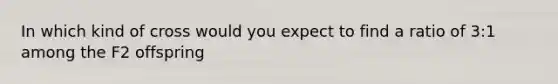 In which kind of cross would you expect to find a ratio of 3:1 among the F2 offspring