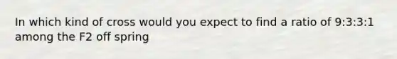 In which kind of cross would you expect to find a ratio of 9:3:3:1 among the F2 off spring