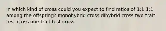 In which kind of cross could you expect to find ratios of 1:1:1:1 among the offspring? monohybrid cross dihybrid cross two-trait test cross one-trait test cross