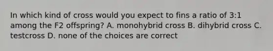 In which kind of cross would you expect to fins a ratio of 3:1 among the F2 offspring? A. monohybrid cross B. dihybrid cross C. testcross D. none of the choices are correct