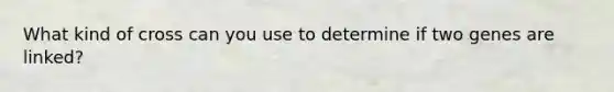 What kind of cross can you use to determine if two genes are linked?