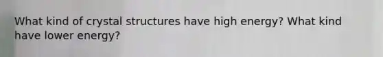 What kind of crystal structures have high energy? What kind have lower energy?