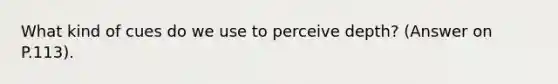 What kind of cues do we use to perceive depth? (Answer on P.113).