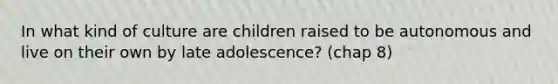 In what kind of culture are children raised to be autonomous and live on their own by late adolescence? (chap 8)