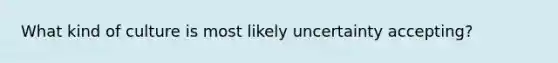 What kind of culture is most likely uncertainty accepting?