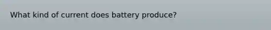 What kind of current does battery produce?