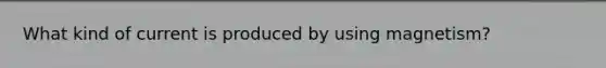 What kind of current is produced by using magnetism?