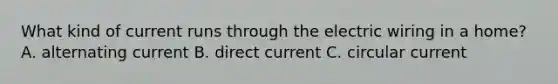 What kind of current runs through the electric wiring in a home? A. alternating current B. direct current C. circular current
