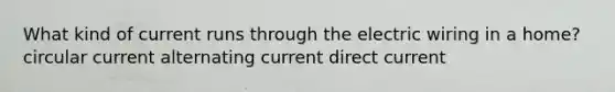 What kind of current runs through the electric wiring in a home? circular current alternating current direct current