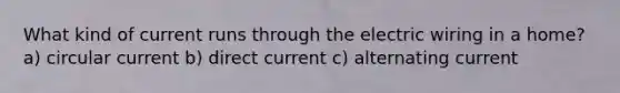 What kind of current runs through the electric wiring in a home? a) circular current b) direct current c) alternating current