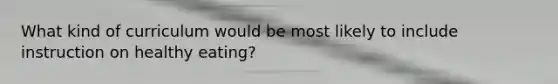 What kind of curriculum would be most likely to include instruction on healthy eating?