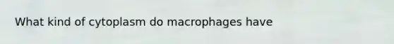 What kind of cytoplasm do macrophages have