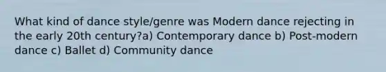 What kind of dance style/genre was Modern dance rejecting in the early 20th century?a) Contemporary dance b) Post-modern dance c) Ballet d) Community dance