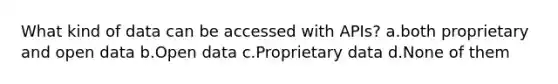 What kind of data can be accessed with APIs? a.both proprietary and open data b.Open data c.Proprietary data d.None of them