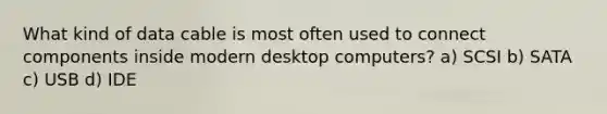 What kind of data cable is most often used to connect components inside modern desktop computers? a) SCSI b) SATA c) USB d) IDE