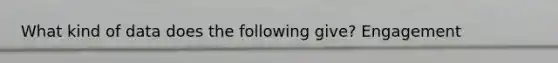 What kind of data does the following give? Engagement