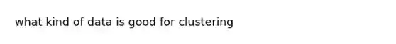 what kind of data is good for clustering