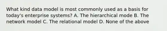 What kind data model is most commonly used as a basis for today's enterprise systems? A. The hierarchical mode B. The network model C. The relational model D. None of the above