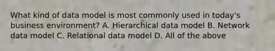 What kind of data model is most commonly used in today's business environment? A. Hierarchical data model B. Network data model C. Relational data model D. All of the above