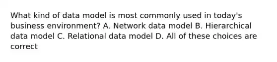 What kind of data model is most commonly used in today's business environment? A. Network data model B. Hierarchical data model C. Relational data model D. All of these choices are correct