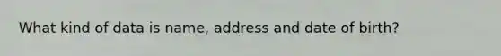 What kind of data is name, address and date of birth?