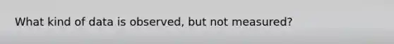 What kind of data is observed, but not measured?