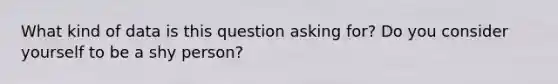 What kind of data is this question asking for? Do you consider yourself to be a shy person?