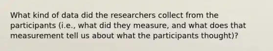 What kind of data did the researchers collect from the participants (i.e., what did they measure, and what does that measurement tell us about what the participants thought)?