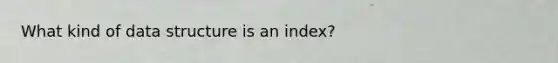 What kind of data structure is an index?