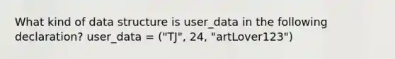 What kind of data structure is user_data in the following declaration? user_data = ("TJ", 24, "artLover123")