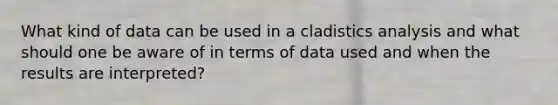 What kind of data can be used in a cladistics analysis and what should one be aware of in terms of data used and when the results are interpreted?