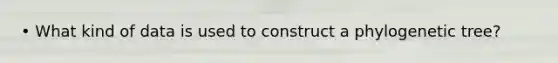 • What kind of data is used to construct a phylogenetic tree?