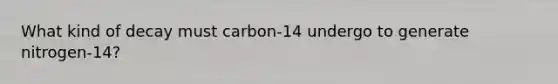 What kind of decay must carbon-14 undergo to generate nitrogen-14?