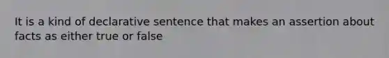 It is a kind of declarative sentence that makes an assertion about facts as either true or false