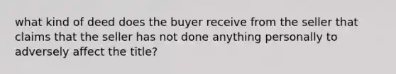 what kind of deed does the buyer receive from the seller that claims that the seller has not done anything personally to adversely affect the title?