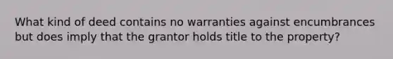 What kind of deed contains no warranties against encumbrances but does imply that the grantor holds title to the property?