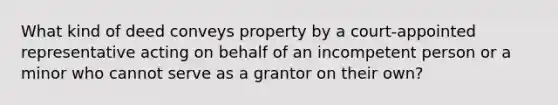 What kind of deed conveys property by a court-appointed representative acting on behalf of an incompetent person or a minor who cannot serve as a grantor on their own?