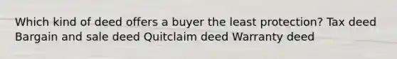 Which kind of deed offers a buyer the least protection? Tax deed Bargain and sale deed Quitclaim deed Warranty deed