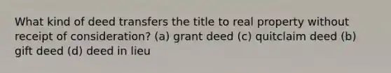 What kind of deed transfers the title to real property without receipt of consideration? (a) grant deed (c) quitclaim deed (b) gift deed (d) deed in lieu