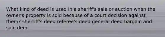 What kind of deed is used in a sheriff's sale or auction when the owner's property is sold because of a court decision against them? sherriff's deed referee's deed general deed bargain and sale deed