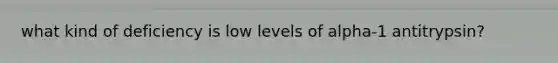 what kind of deficiency is low levels of alpha-1 antitrypsin?