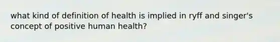 what kind of definition of health is implied in ryff and singer's concept of positive human health?