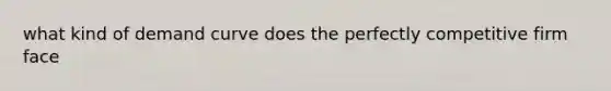 what kind of demand curve does the perfectly competitive firm face