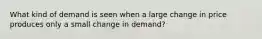 What kind of demand is seen when a large change in price produces only a small change in demand?