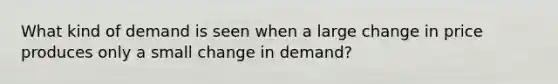 What kind of demand is seen when a large change in price produces only a small change in demand?