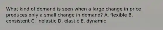 What kind of demand is seen when a large change in price produces only a small change in demand? A. flexible B. consistent C. inelastic D. elastic E. dynamic