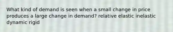 What kind of demand is seen when a small change in price produces a large change in demand? relative elastic inelastic dynamic rigid