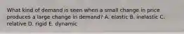 What kind of demand is seen when a small change in price produces a large change in demand? A. elastic B. inelastic C. relative D. rigid E. dynamic