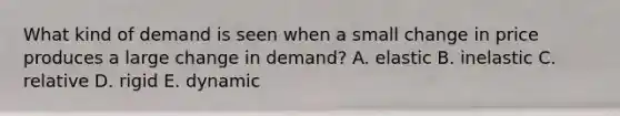 What kind of demand is seen when a small change in price produces a large change in demand? A. elastic B. inelastic C. relative D. rigid E. dynamic