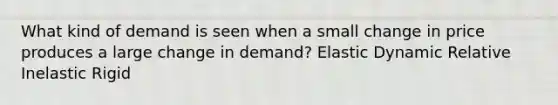 What kind of demand is seen when a small change in price produces a large change in demand? Elastic Dynamic Relative Inelastic Rigid